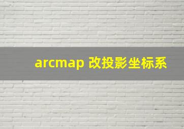 arcmap 改投影坐标系